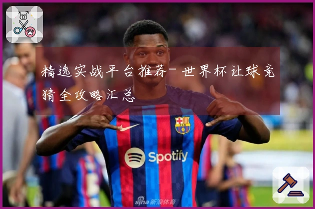 精选实战平台推荐- 世界杯让球竞猜全攻略汇总