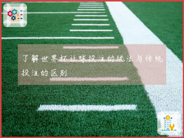 了解世界杯让球投注的玩法与传统投注的区别