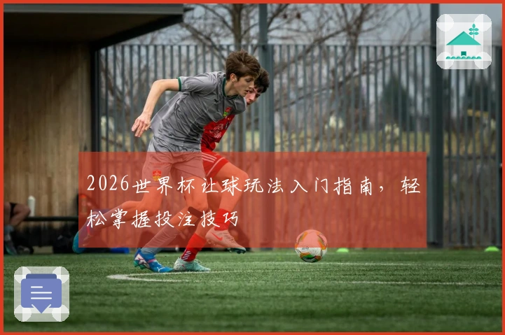 2026世界杯让球玩法入门指南，轻松掌握投注技巧