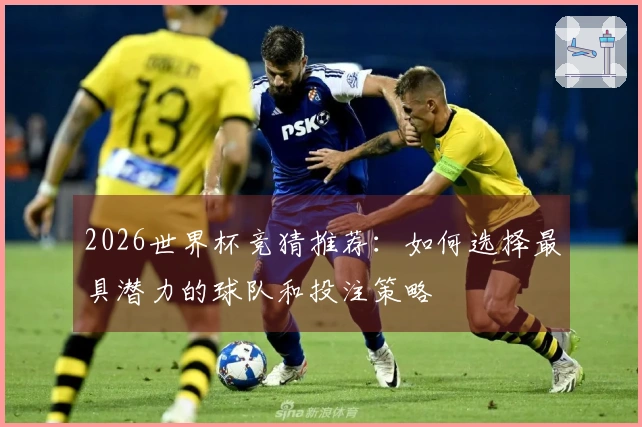 2026世界杯竞猜推荐：如何选择最具潜力的球队和投注策略
