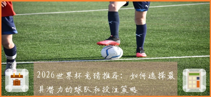 2026世界杯竞猜推荐：如何选择最具潜力的球队和投注策略