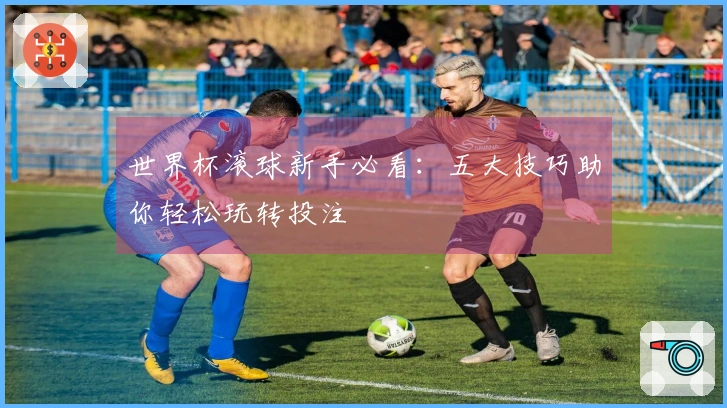 世界杯滚球新手必看：五大技巧助你轻松玩转投注