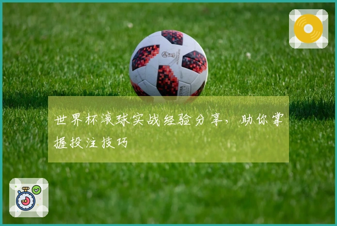 世界杯滚球实战经验分享，助你掌握投注技巧