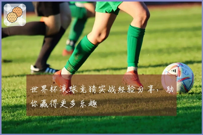 世界杯滚球竞猜实战经验分享，助你赢得更多乐趣