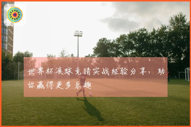 世界杯滚球竞猜实战经验分享，助你赢得更多乐趣