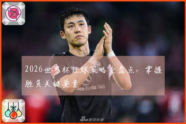 2026世界杯让球策略全盘点，掌握胜负关键要素