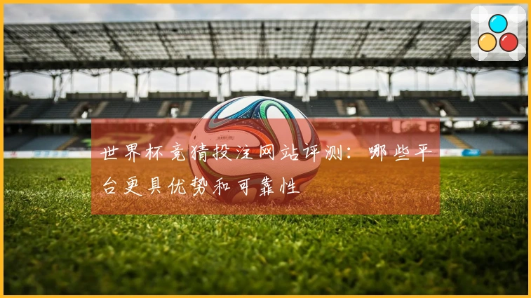 世界杯竞猜投注网站评测：哪些平台更具优势和可靠性