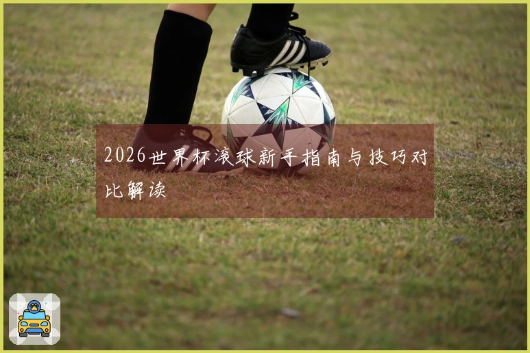 2026世界杯滚球新手指南与技巧对比解读