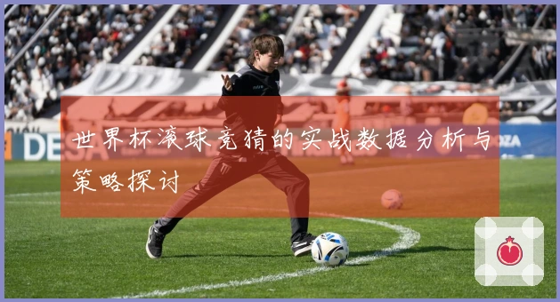 世界杯滚球竞猜的实战数据分析与策略探讨
