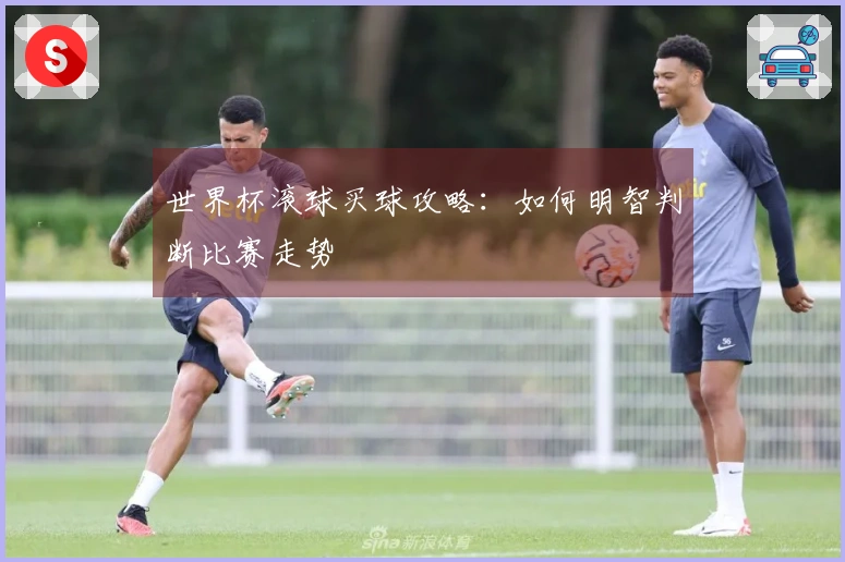 世界杯滚球买球攻略：如何明智判断比赛走势