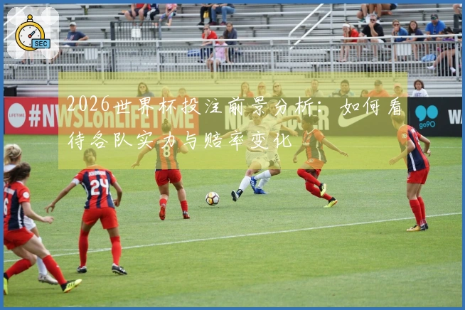 2026世界杯投注前景分析：如何看待各队实力与赔率变化