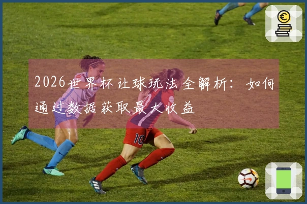 2026世界杯让球玩法全解析：如何通过数据获取最大收益