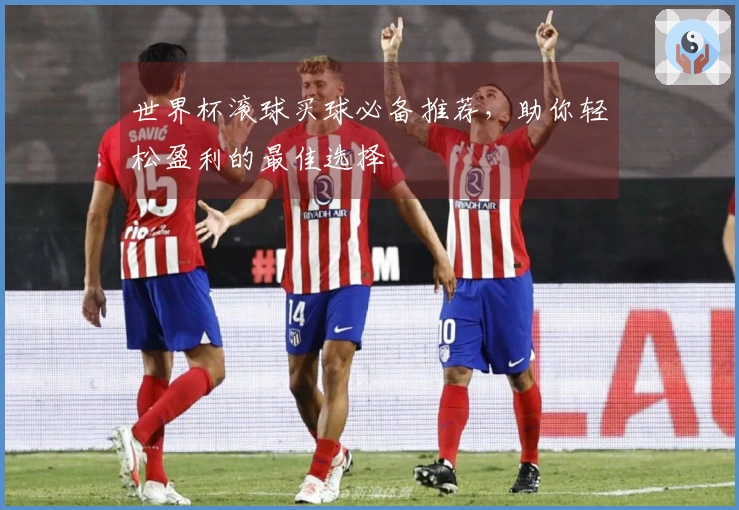 世界杯滚球买球必备推荐，助你轻松盈利的最佳选择