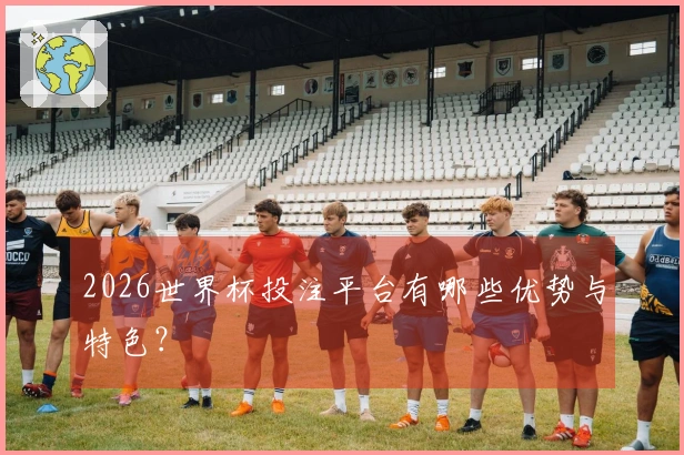 2026世界杯投注平台有哪些优势与特色？
