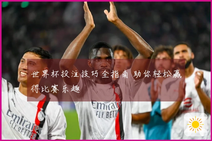 世界杯投注技巧全指南 助你轻松赢得比赛乐趣