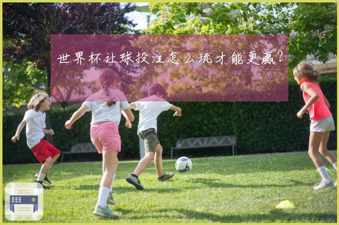 世界杯让球投注怎么玩才能更赢？