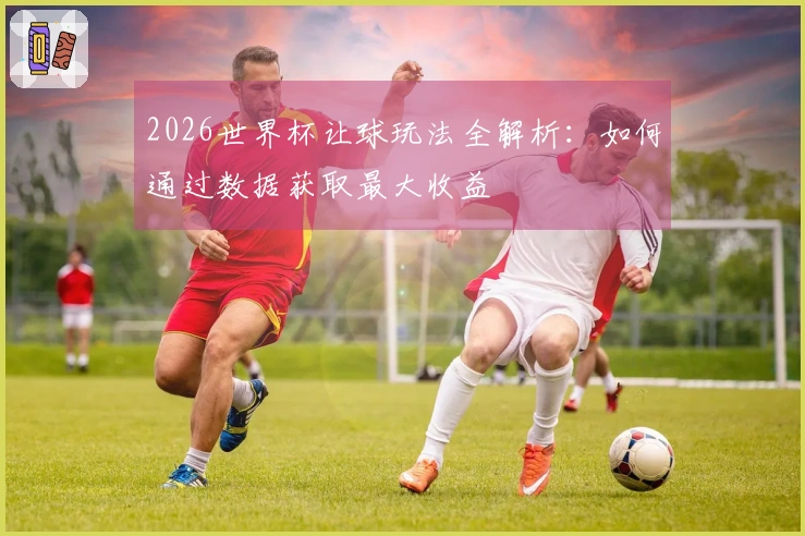 2026世界杯让球玩法全解析：如何通过数据获取最大收益