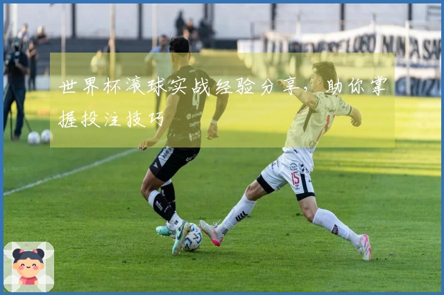 世界杯滚球实战经验分享，助你掌握投注技巧