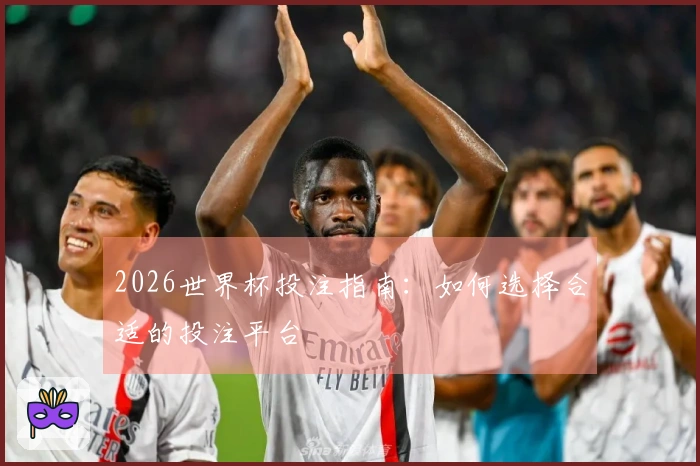 2026世界杯投注指南：如何选择合适的投注平台