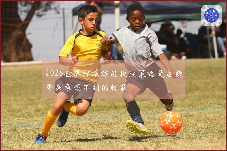 2026世界杯滚球的投注策略是否能带来意想不到的收获