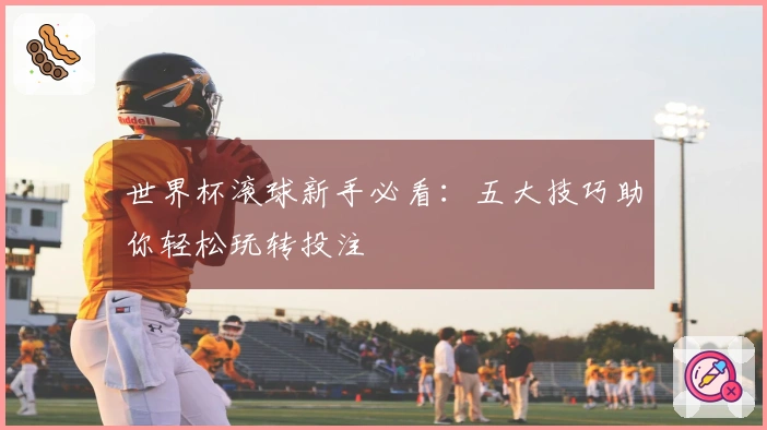 世界杯滚球新手必看：五大技巧助你轻松玩转投注