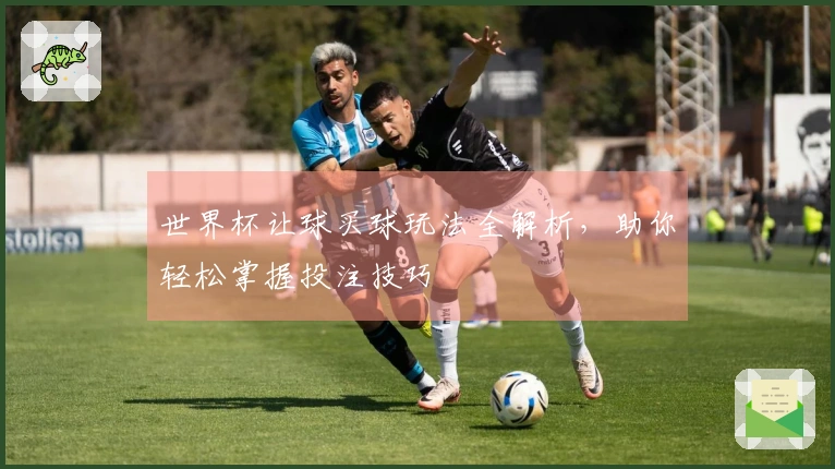 世界杯让球买球玩法全解析，助你轻松掌握投注技巧
